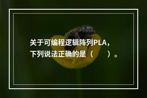 关于可编程逻辑阵列PLA，下列说法正确的是（　　）。