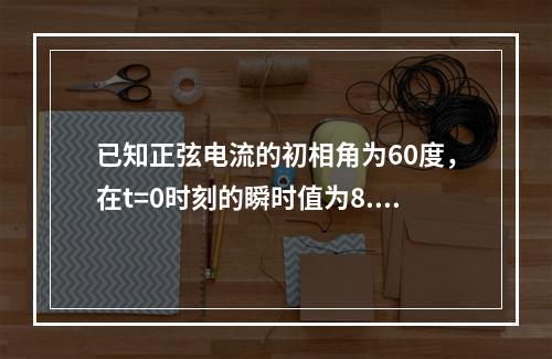 已知正弦电流的初相角为60度，在t=0时刻的瞬时值为8.6