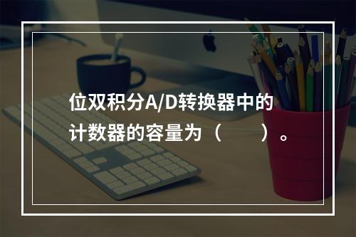 位双积分A/D转换器中的计数器的容量为（　　）。