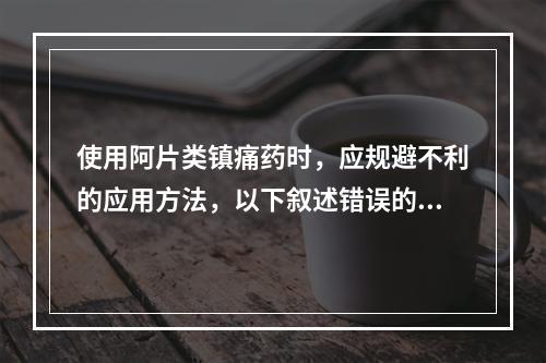 使用阿片类镇痛药时，应规避不利的应用方法，以下叙述错误的是