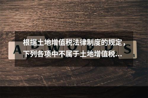 根据土地增值税法律制度的规定，下列各项中不属于土地增值税纳税