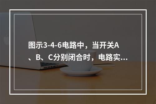 图示3-4-6电路中，当开关A、B、C分别闭合时，电路实现