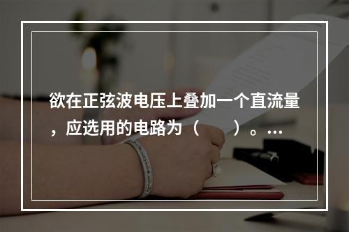 欲在正弦波电压上叠加一个直流量，应选用的电路为（　　）。[