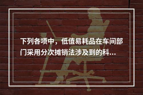 下列各项中，低值易耗品在车间部门采用分次摊销法涉及到的科目有