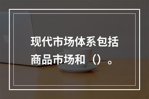 现代市场体系包括商品市场和（）。