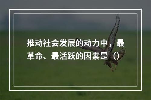 推动社会发展的动力中，最革命、最活跃的因素是（）