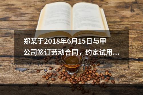 郑某于2018年6月15日与甲公司签订劳动合同，约定试用期1