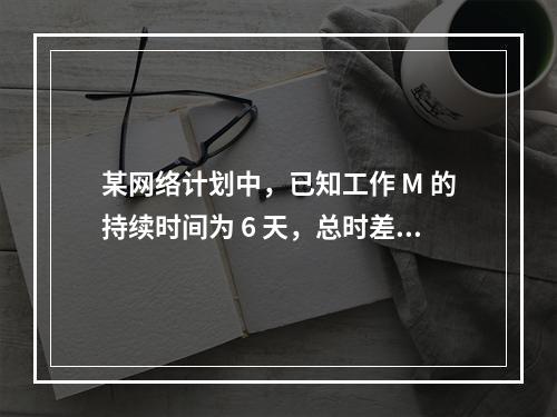 某网络计划中，已知工作 M 的持续时间为 6 天，总时差和自