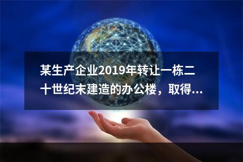 某生产企业2019年转让一栋二十世纪末建造的办公楼，取得转让