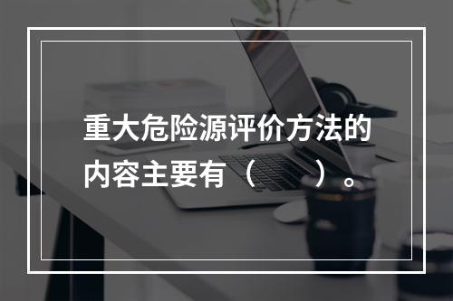 重大危险源评价方法的内容主要有（　　）。