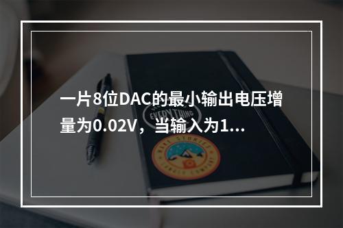 一片8位DAC的最小输出电压增量为0.02V，当输入为11