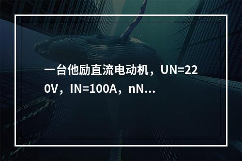 一台他励直流电动机，UN=220V，IN=100A，nN=