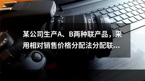 某公司生产A、B两种联产品，采用相对销售价格分配法分配联合成