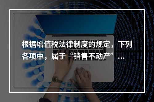 根据增值税法律制度的规定，下列各项中，属于“销售不动产”的是