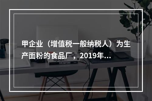 甲企业（增值税一般纳税人）为生产面粉的食品厂，2019年10