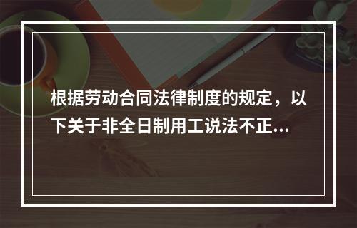 根据劳动合同法律制度的规定，以下关于非全日制用工说法不正确的