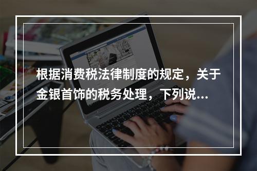 根据消费税法律制度的规定，关于金银首饰的税务处理，下列说法正