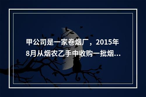 甲公司是一家卷烟厂，2015年8月从烟农乙手中收购一批烟叶，