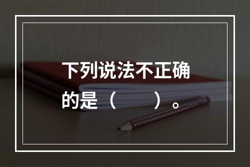 下列说法不正确的是（　　）。