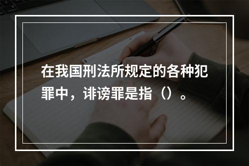 在我国刑法所规定的各种犯罪中，诽谤罪是指（）。