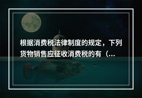 根据消费税法律制度的规定，下列货物销售应征收消费税的有（　）