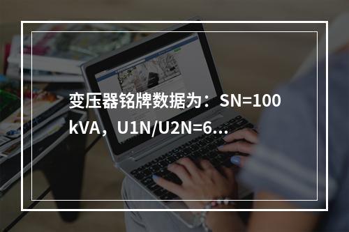 变压器铭牌数据为：SN=100kVA，U1N/U2N=63