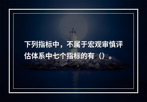 下列指标中，不属于宏观审慎评估体系中七个指标的有（）。