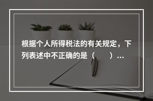 根据个人所得税法的有关规定，下列表述中不正确的是（　　）。