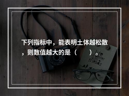 下列指标中，能表明土体越松散，则数值越大的是（　　）。