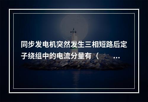 同步发电机突然发生三相短路后定子绕组中的电流分量有（　　）