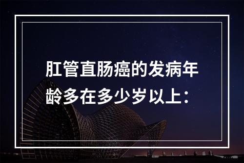 肛管直肠癌的发病年龄多在多少岁以上：