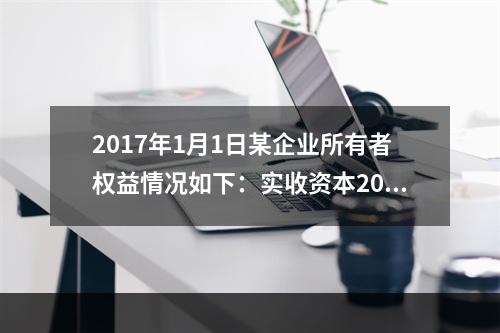 2017年1月1日某企业所有者权益情况如下：实收资本200万