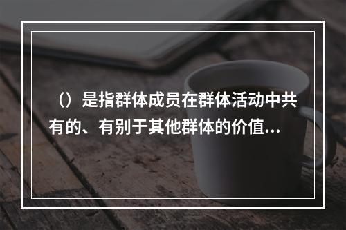 （）是指群体成员在群体活动中共有的、有别于其他群体的价值、态