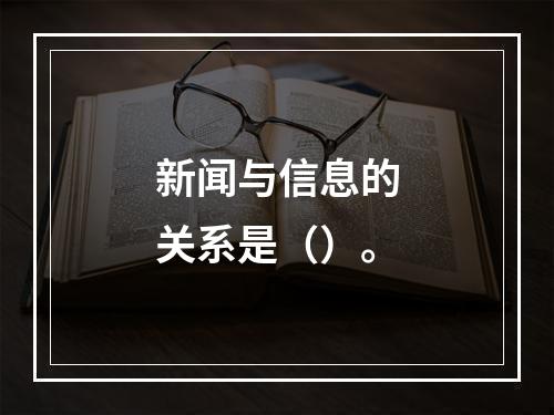 新闻与信息的关系是（）。