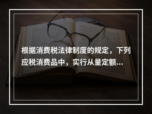 根据消费税法律制度的规定，下列应税消费品中，实行从量定额计征