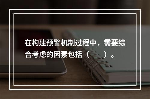 在构建预警机制过程中，需要综合考虑的因素包括（　　）。