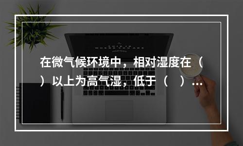 在微气候环境中，相对湿度在（　）以上为高气湿，低于（　）为低