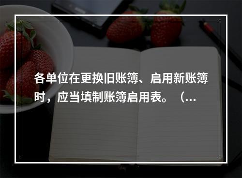 各单位在更换旧账簿、启用新账簿时，应当填制账簿启用表。（ ）