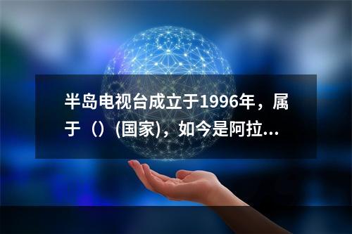 半岛电视台成立于1996年，属于（）(国家)，如今是阿拉伯世