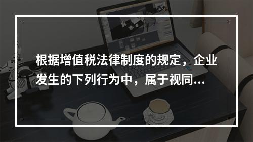 根据增值税法律制度的规定，企业发生的下列行为中，属于视同销售