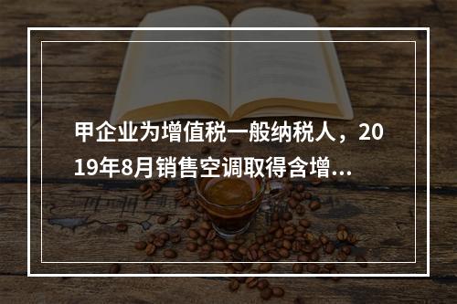 甲企业为增值税一般纳税人，2019年8月销售空调取得含增值税