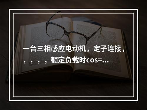 一台三相感应电动机，定子连接，，，，，额定负载时cos=0