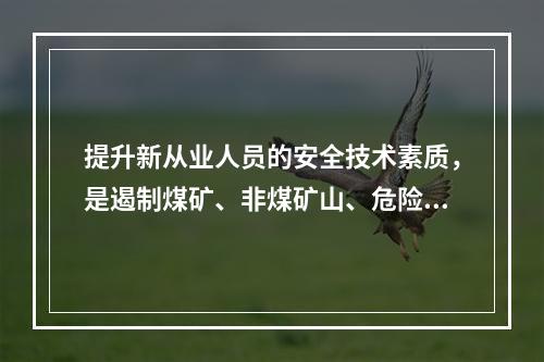 提升新从业人员的安全技术素质，是遏制煤矿、非煤矿山、危险化