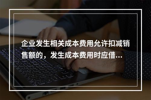 企业发生相关成本费用允许扣减销售额的，发生成本费用时应借记的