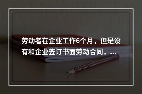 劳动者在企业工作6个月，但是没有和企业签订书面劳动合同，则