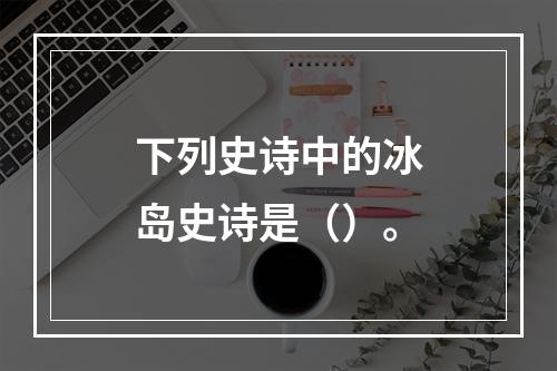 下列史诗中的冰岛史诗是（）。