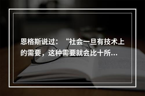 恩格斯说过：“社会一旦有技术上的需要，这种需要就会比十所大学