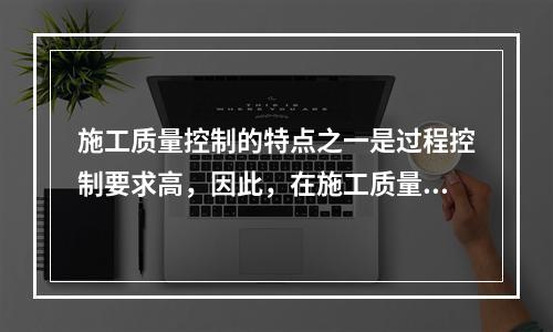 施工质量控制的特点之一是过程控制要求高，因此，在施工质量控制