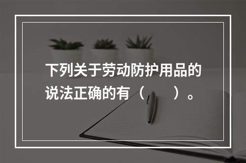 下列关于劳动防护用品的说法正确的有（　　）。