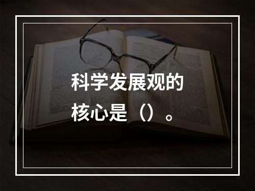 科学发展观的核心是（）。